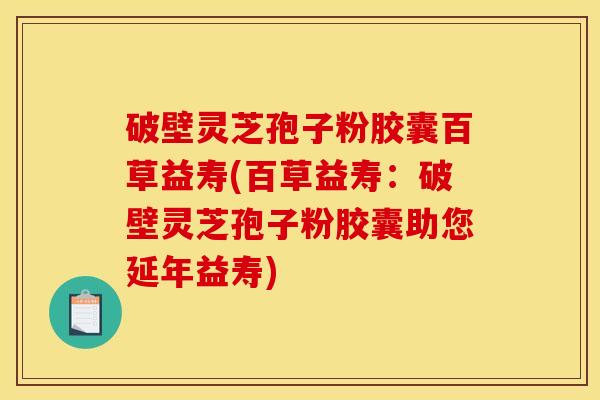 破壁灵芝孢子粉胶囊百草益寿(百草益寿：破壁灵芝孢子粉胶囊助您延年益寿)