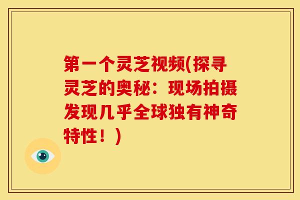 第一个灵芝视频(探寻灵芝的奥秘：现场拍摄发现几乎全球独有神奇特性！)