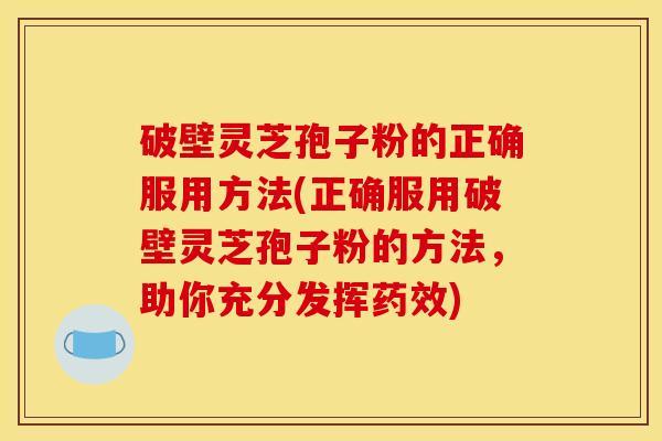 破壁灵芝孢子粉的正确服用方法(正确服用破壁灵芝孢子粉的方法,助你充分发挥药效)