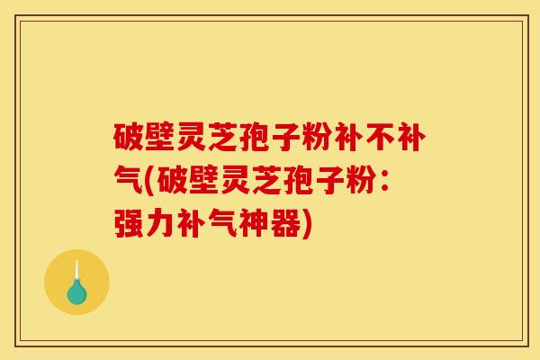 破壁灵芝孢子粉补不补气(破壁灵芝孢子粉：强力补气神器)