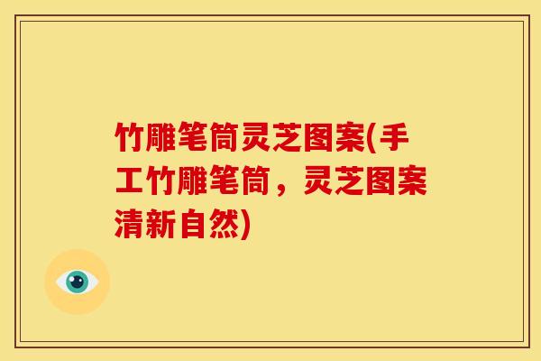 竹雕笔筒灵芝图案(手工竹雕笔筒,灵芝图案清新自然)