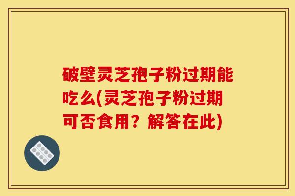 破壁灵芝孢子粉过期能吃么(灵芝孢子粉过期可否食用?解答在此)