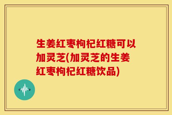 生姜红枣枸杞红糖可以加灵芝(加灵芝的生姜红枣枸杞红糖饮品)