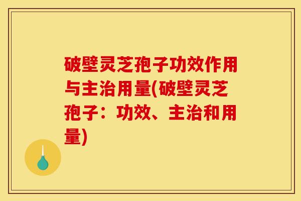 破壁灵芝孢子功效作用与主治用量(破壁灵芝孢子:功效、主治和用量)