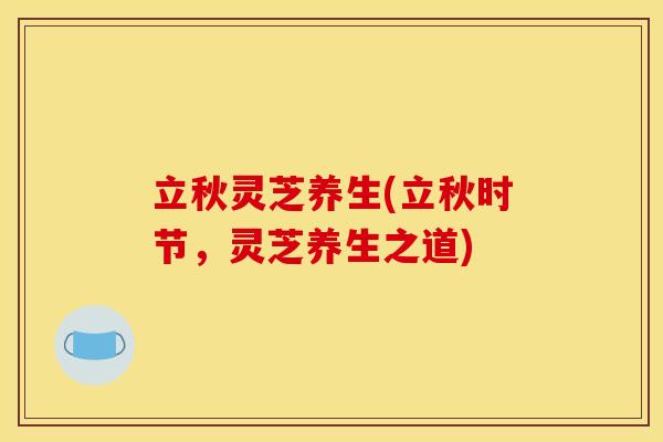 立秋灵芝养生(立秋时节,灵芝养生之道)