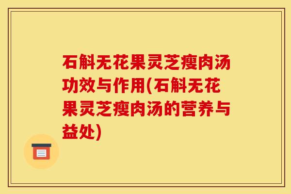 石斛无花果灵芝瘦肉汤功效与作用(石斛无花果灵芝瘦肉汤的营养与益处)