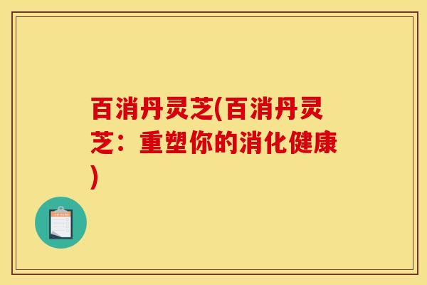 百消丹灵芝(百消丹灵芝：重塑你的消化健康)