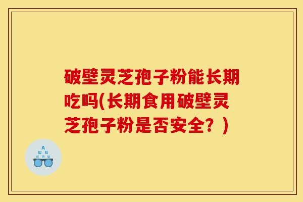 破壁灵芝孢子粉能长期吃吗(长期食用破壁灵芝孢子粉是否安全?)
