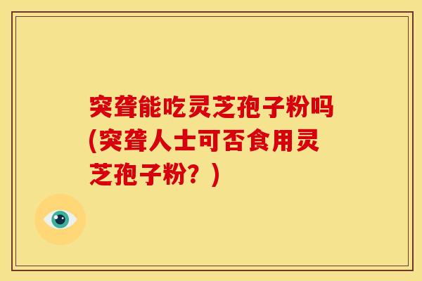 突聋能吃灵芝孢子粉吗(突聋人士可否食用灵芝孢子粉?)