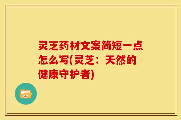灵芝药材文案简短一点怎么写(灵芝：天然的健康守护者)