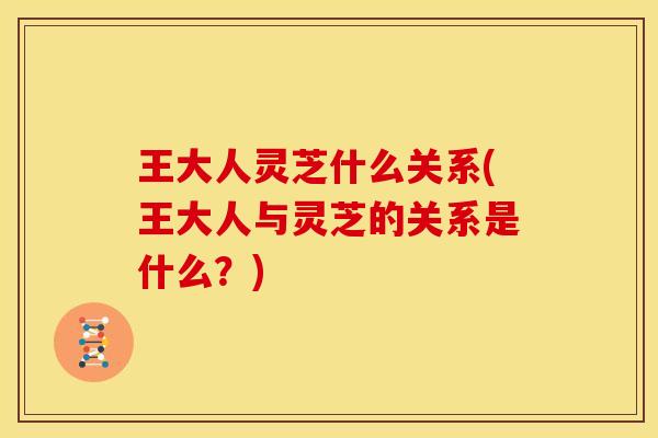 王大人灵芝什么关系(王大人与灵芝的关系是什么？)