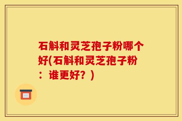 石斛和灵芝孢子粉哪个好(石斛和灵芝孢子粉:谁更好?)