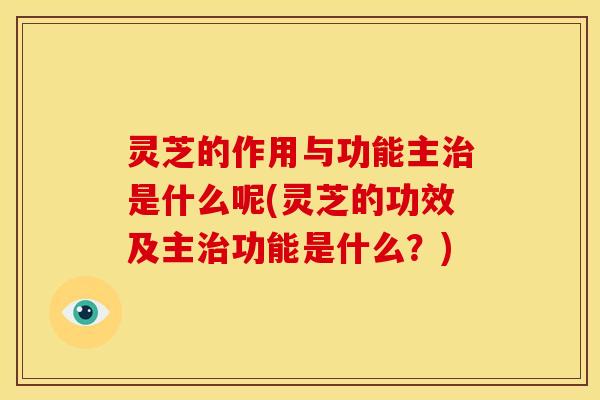 灵芝的作用与功能主治是什么呢(灵芝的功效及主治功能是什么?)