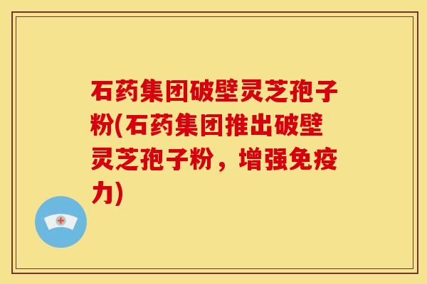 石药集团破壁灵芝孢子粉(石药集团推出破壁灵芝孢子粉，增强免疫力)