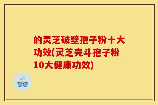 的灵芝破壁孢子粉十大功效(灵芝壳斗孢子粉10大健康功效)