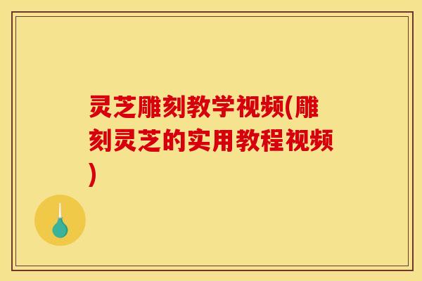 灵芝雕刻教学视频(雕刻灵芝的实用教程视频)