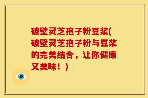 破壁灵芝孢子粉豆浆(破壁灵芝孢子粉与豆浆的完美结合,让你健康又美味!)