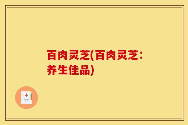百肉灵芝(百肉灵芝:养生佳品)