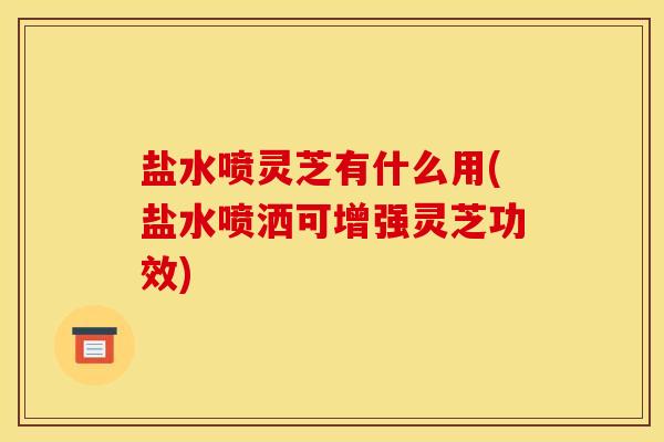 盐水喷灵芝有什么用(盐水喷洒可增强灵芝功效)