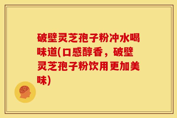 破壁灵芝孢子粉冲水喝味道(口感醇香,破壁灵芝孢子粉饮用更加美味)