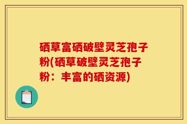 硒草富硒破壁灵芝孢子粉(硒草破壁灵芝孢子粉：丰富的硒资源)