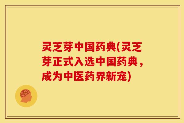 灵芝芽中国药典(灵芝芽正式入选中国药典,成为中医药界新宠)