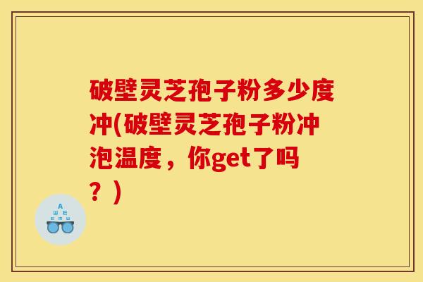 破壁灵芝孢子粉多少度冲(破壁灵芝孢子粉冲泡温度，你get了吗？)
