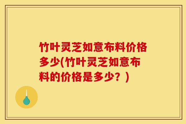 竹叶灵芝如意布料价格多少(竹叶灵芝如意布料的价格是多少？)