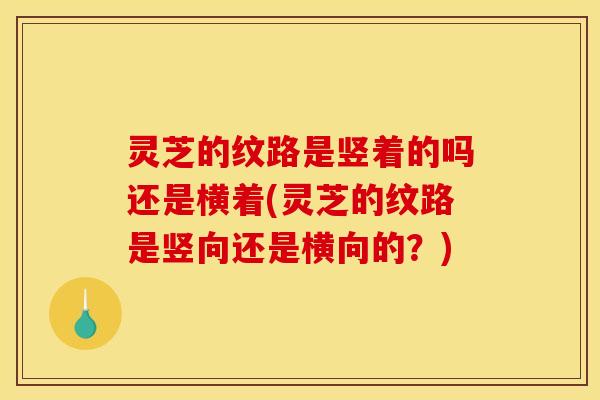 灵芝的纹路是竖着的吗还是横着(灵芝的纹路是竖向还是横向的？)