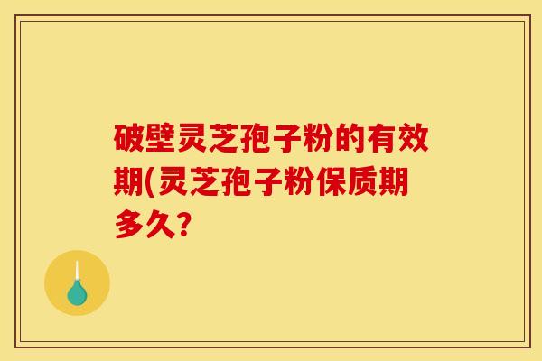 破壁灵芝孢子粉的有效期(灵芝孢子粉保质期多久?