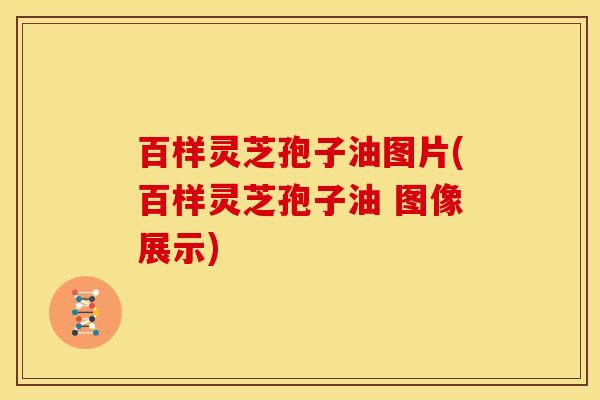 百样灵芝孢子油图片(百样灵芝孢子油 图像展示)