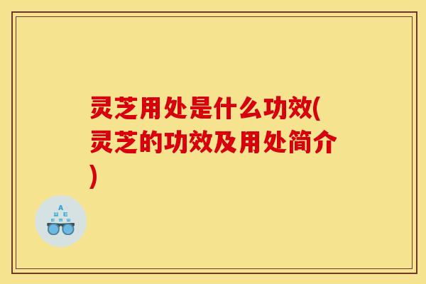 灵芝用处是什么功效(灵芝的功效及用处简介)