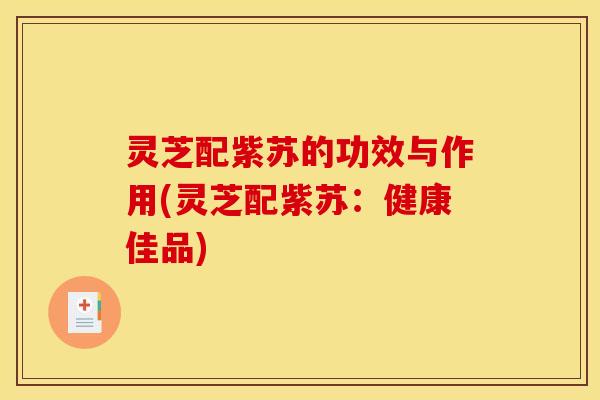灵芝配紫苏的功效与作用(灵芝配紫苏:健康佳品)
