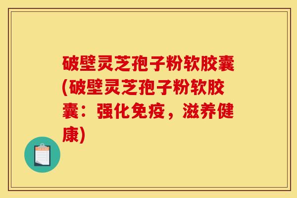 破壁灵芝孢子粉软胶囊(破壁灵芝孢子粉软胶囊:强化免疫,滋养健康)