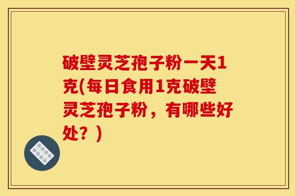破壁灵芝孢子粉一天1克(每日食用1克破壁灵芝孢子粉,有哪些好处?)