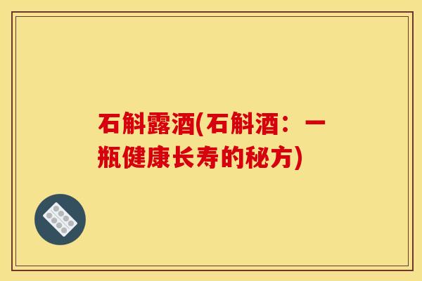 石斛露酒(石斛酒：一瓶健康长寿的秘方)
