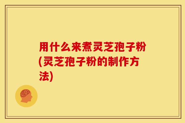 用什么来煮灵芝孢子粉(灵芝孢子粉的制作方法)
