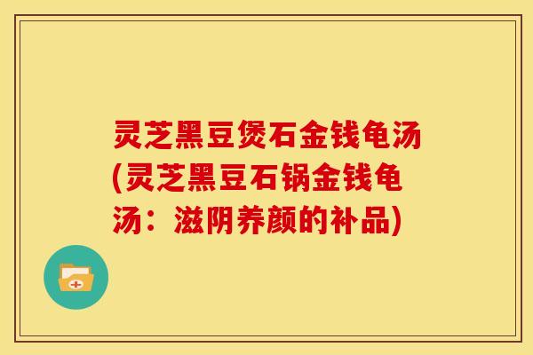 灵芝黑豆煲石金钱龟汤(灵芝黑豆石锅金钱龟汤：滋阴养颜的补品)