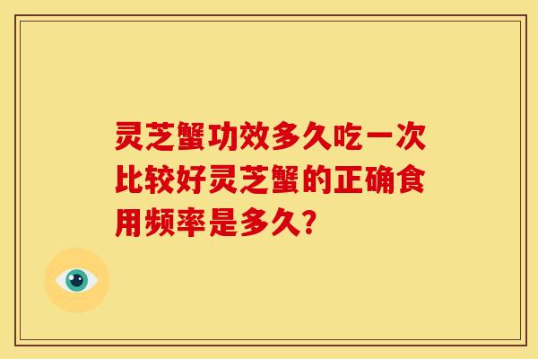 灵芝蟹功效多久吃一次比较好灵芝蟹的正确食用频率是多久?