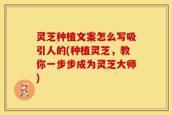 灵芝种植文案怎么写吸引人的(种植灵芝,教你一步步成为灵芝大师)