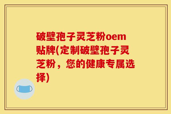 破壁孢子灵芝粉oem贴牌(定制破壁孢子灵芝粉，您的健康专属选择)