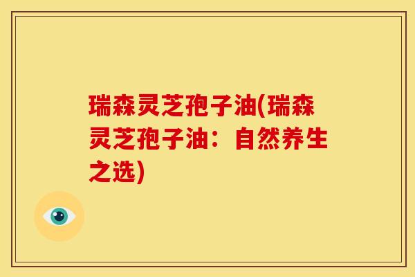 瑞森灵芝孢子油(瑞森灵芝孢子油:自然养生之选)