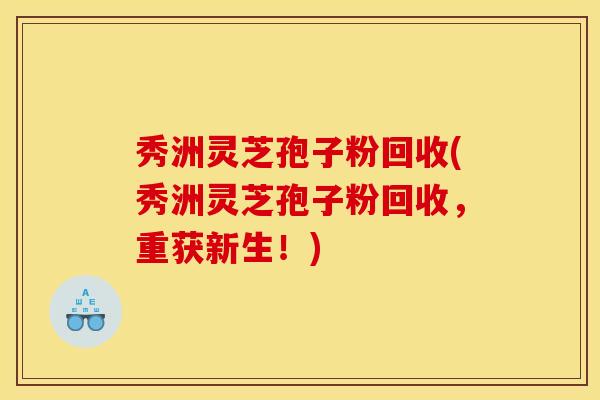 秀洲灵芝孢子粉回收(秀洲灵芝孢子粉回收,重获新生!)
