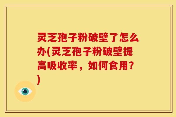 灵芝孢子粉破壁了怎么办(灵芝孢子粉破壁提高吸收率，如何食用？)