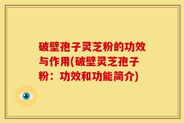 破壁孢子灵芝粉的功效与作用(破壁灵芝孢子粉:功效和功能简介)