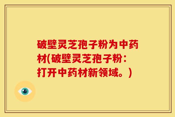 破壁灵芝孢子粉为中药材(破壁灵芝孢子粉：打开中药材新领域。)