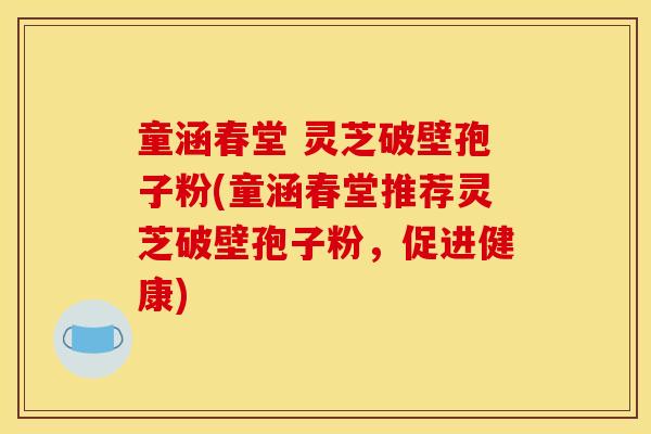 童涵春堂 灵芝破壁孢子粉(童涵春堂推荐灵芝破壁孢子粉,促进健康)