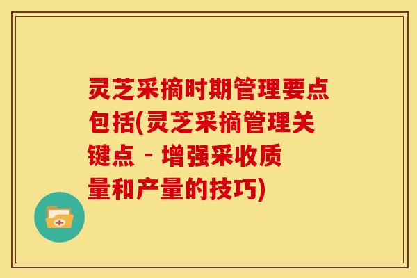 灵芝采摘时期管理要点包括(灵芝采摘管理关键点 - 增强采收质量和产量的技巧)