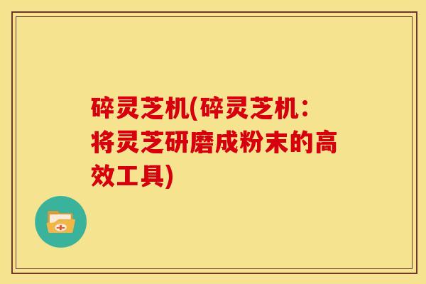 碎灵芝机(碎灵芝机：将灵芝研磨成粉末的高效工具)