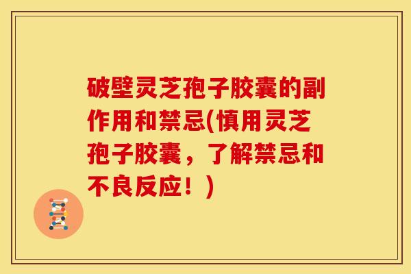 破壁灵芝孢子胶囊的副作用和禁忌(慎用灵芝孢子胶囊，了解禁忌和不良反应！)